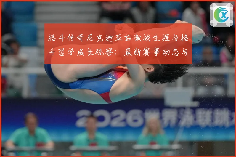 格斗传奇尼克迪亚兹激战生涯与格斗哲学成长观察：最新赛事动态与深度分析