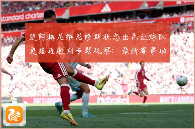 楚阿梅尼维尼修斯状态出色让球队更接近胜利专题观察：最新赛事动态与深度分析