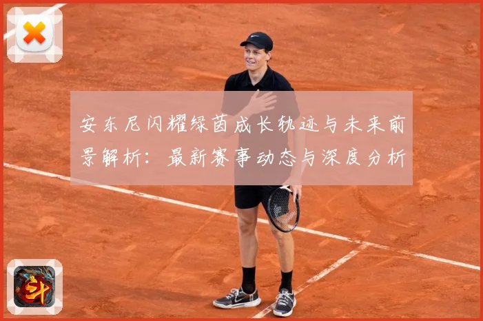 安东尼闪耀绿茵成长轨迹与未来前景解析：最新赛事动态与深度分析