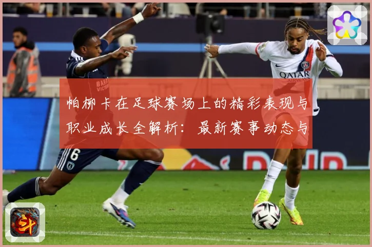 帕柳卡在足球赛场上的精彩表现与职业成长全解析：最新赛事动态与深度分析