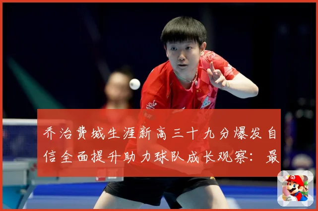 乔治费城生涯新高三十九分爆发自信全面提升助力球队成长观察：最新赛事动态与深度分析