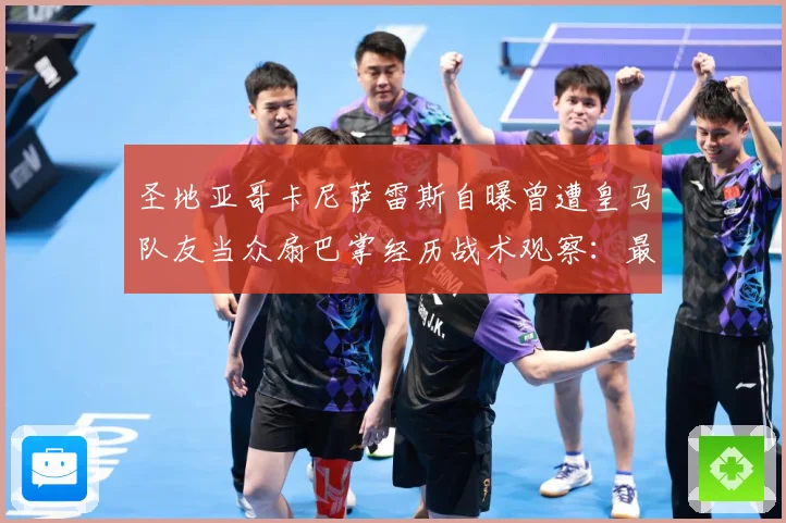 圣地亚哥卡尼萨雷斯自曝曾遭皇马队友当众扇巴掌经历战术观察：最新赛事动态与深度分析