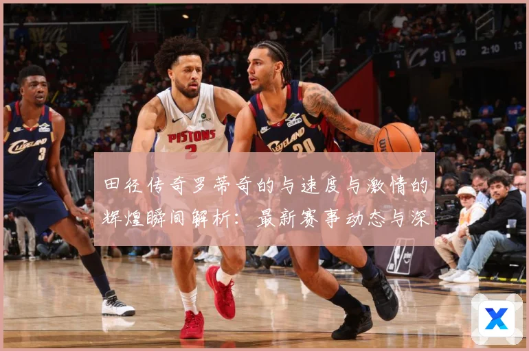 田径传奇罗蒂奇的与速度与激情的辉煌瞬间解析：最新赛事动态与深度分析
