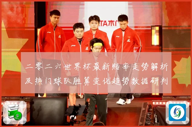 二零二六世界杯最新赔率走势解析及热门球队胜算变化趋势数据研判：最新赛事动态与深度分析