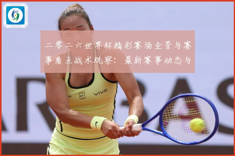 二零二六世界杯精彩赛场全景与赛事看点战术观察：最新赛事动态与深度分析