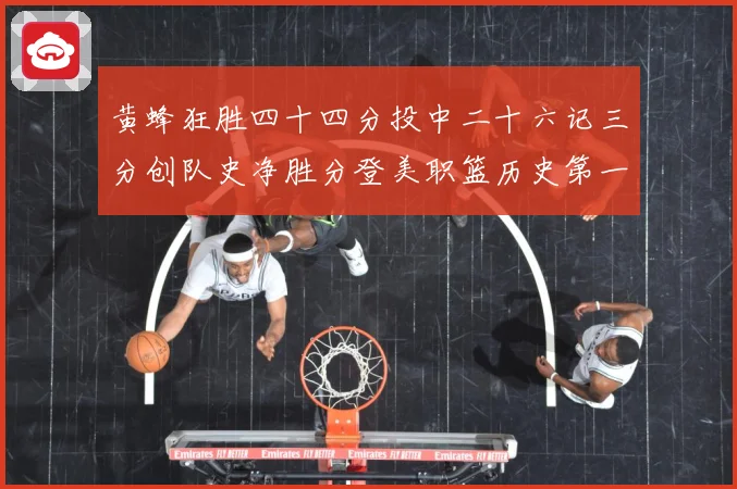 黄蜂狂胜四十四分投中二十六记三分创队史净胜分登美职篮历史第一专题观察：最新赛事动态与深度分析