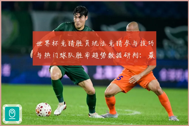 世界杯竞猜胜负玩法竞猜参与技巧与热门球队胜率趋势数据研判：最新赛事动态与深度分析