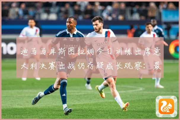 迪马马库斯图拉姆今日训练出席意大利决赛出战仍存疑成长观察：最新赛事动态与深度分析