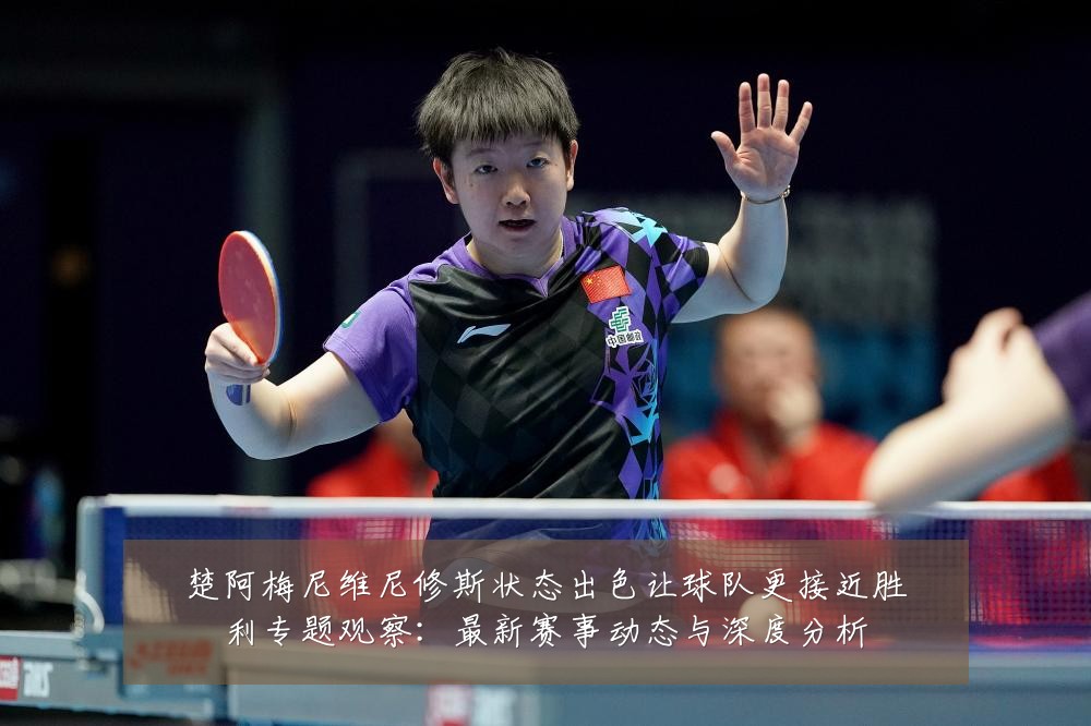 楚阿梅尼维尼修斯状态出色让球队更接近胜利专题观察：最新赛事动态与深度分析