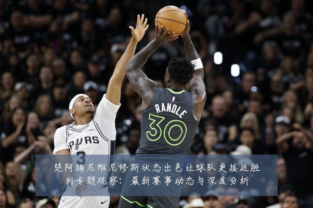 楚阿梅尼维尼修斯状态出色让球队更接近胜利专题观察:最新赛事动态与深度分析