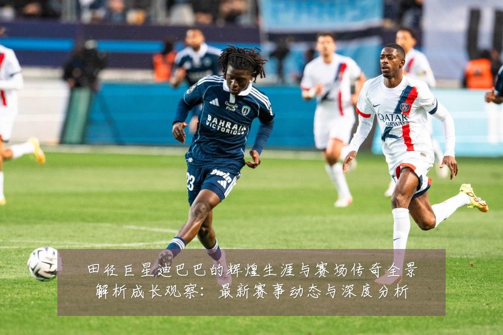 田径巨星迪巴巴的辉煌生涯与赛场传奇全景解析成长观察：最新赛事动态与深度分析