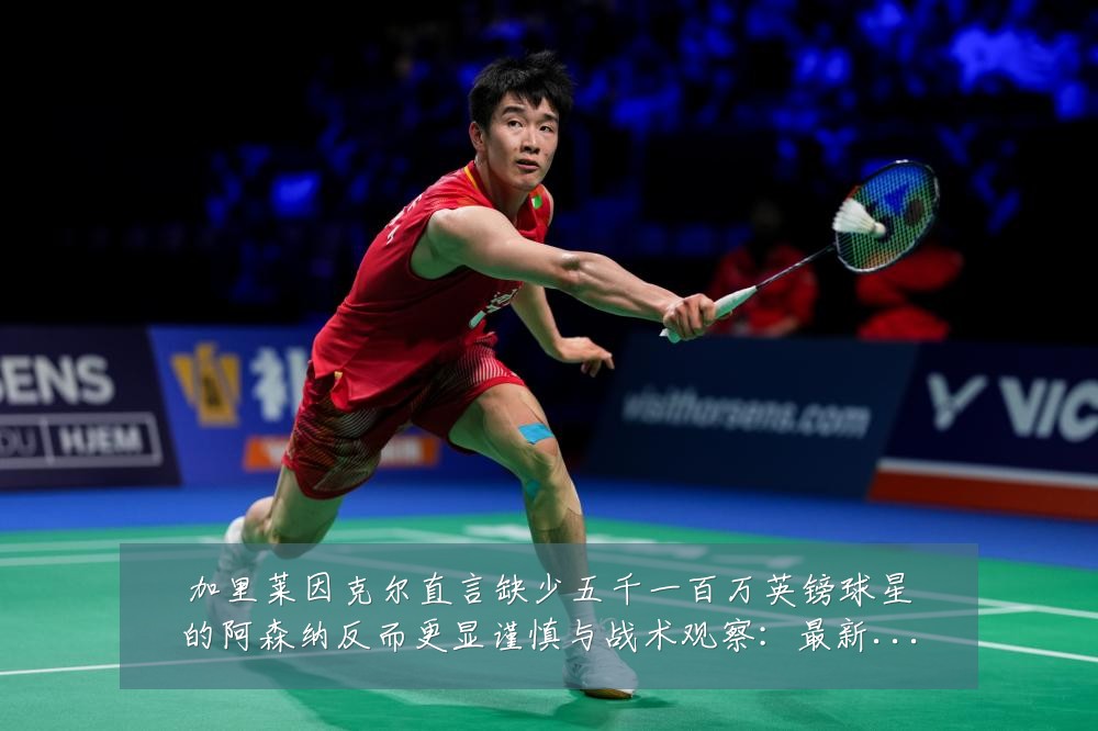 加里莱因克尔直言缺少五千一百万英镑球星的阿森纳反而更显谨慎与战术观察：最新赛事动态与深度分析
