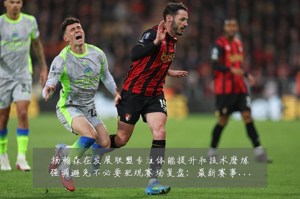 杨瀚森在发展联盟专注体能提升和技术磨炼强调避免不必要犯规赛场复盘：最新赛事动态与深度分析
