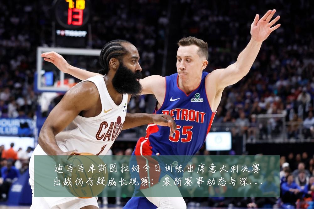 迪马马库斯图拉姆今日训练出席意大利决赛出战仍存疑成长观察：最新赛事动态与深度分析