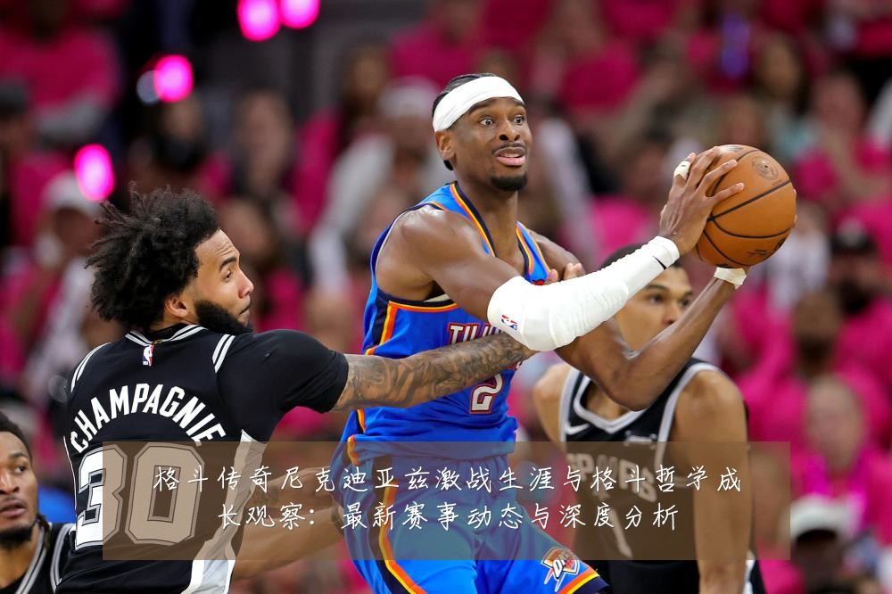 格斗传奇尼克迪亚兹激战生涯与格斗哲学成长观察:最新赛事动态与深度分析