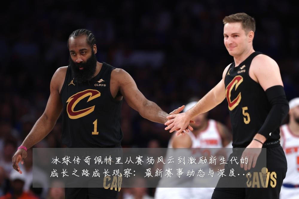 冰球传奇佩特里从赛场风云到激励新生代的成长之路成长观察：最新赛事动态与深度分析